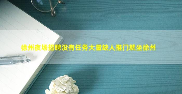徐州夜场招聘没有任务大量缺人推门就坐徐州